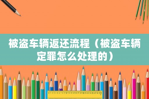 被盜車輛返還流程（被盜車輛定罪怎么處理的）