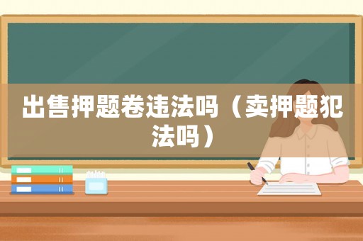 出售押題卷違法嗎（賣押題犯法嗎）
