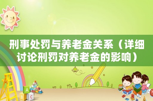 刑事處罰與養老金關系（詳細討論刑罰對養老金的影響）
