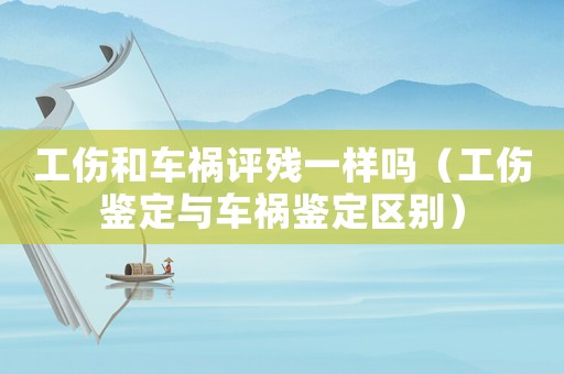 工傷和車禍評殘一樣嗎（工傷鑒定與車禍鑒定區別）