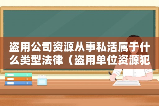 盜用公司資源從事私活屬于什么類型法律（盜用單位資源犯法嗎）