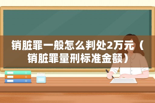 銷臟罪一般怎么判處2萬元（銷臟罪量刑標準金額）