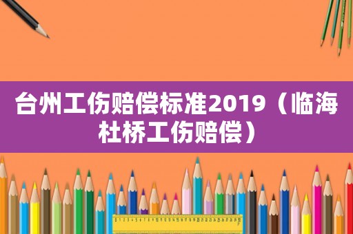 臺州工傷賠償標準2019（臨海杜橋工傷賠償）