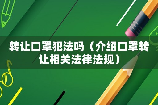 轉(zhuǎn)讓口罩犯法嗎（介紹口罩轉(zhuǎn)讓相關(guān)法律法規(guī)）