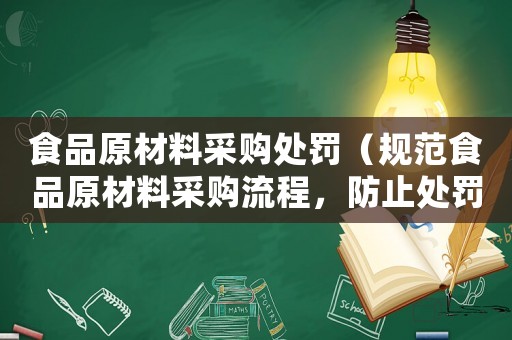 食品原材料采購(gòu)處罰（規(guī)范食品原材料采購(gòu)流程，防止處罰）