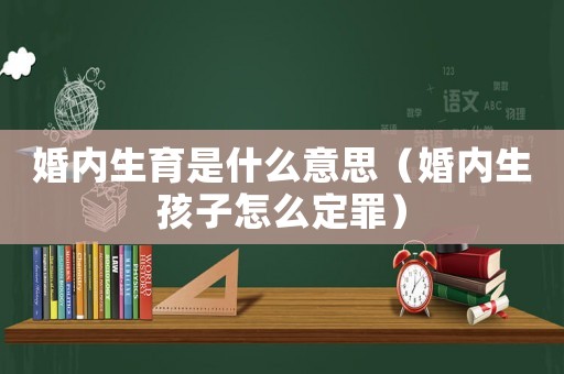 婚內(nèi)生育是什么意思（婚內(nèi)生孩子怎么定罪）
