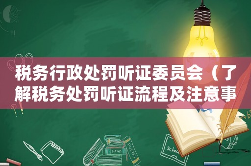 稅務(wù)行政處罰聽證委員會（了解稅務(wù)處罰聽證流程及注意事項）