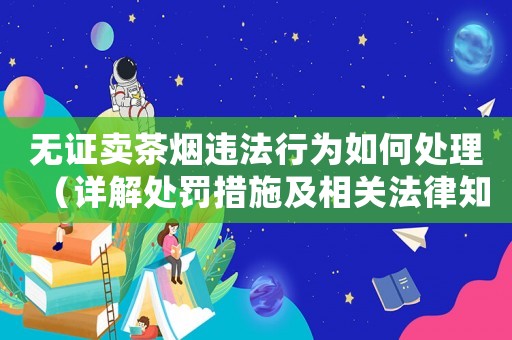 無證賣茶煙違法行為如何處理（詳解處罰措施及相關法律知識）