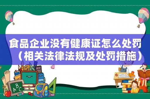食品企業沒有健康證怎么處罰（相關法律法規及處罰措施）