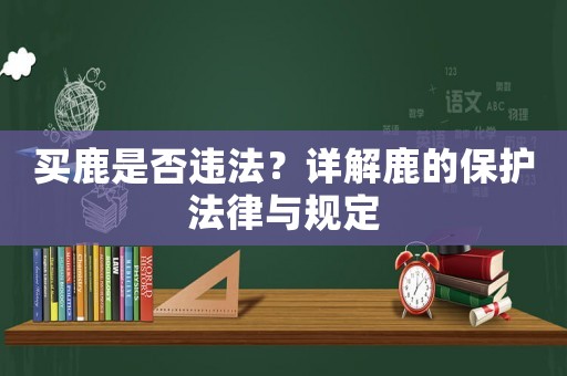 買鹿是否違法？詳解鹿的保護法律與規定