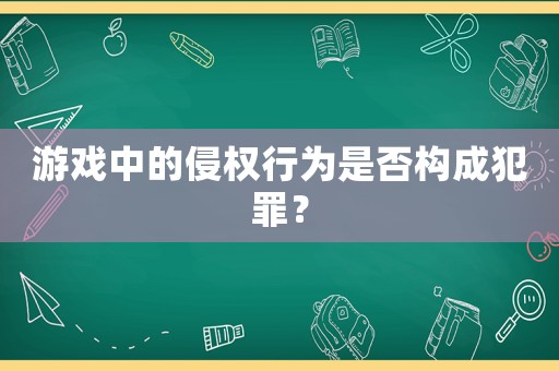 游戲中的侵權(quán)行為是否構(gòu)成犯罪？