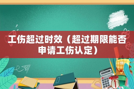 工傷超過時效（超過期限能否申請工傷認定）