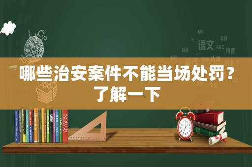哪些治安案件不能當場處罰？了解一下
