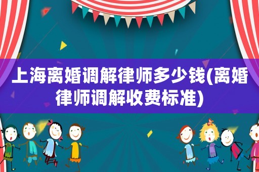上海離婚調(diào)解律師多少錢(離婚律師調(diào)解收費標準)