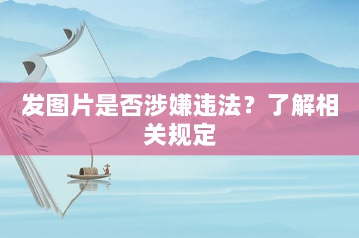 發圖片是否涉嫌違法？了解相關規定