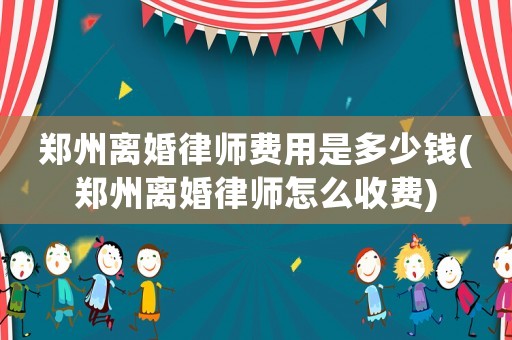 鄭州離婚律師費用是多少錢(鄭州離婚律師怎么收費)