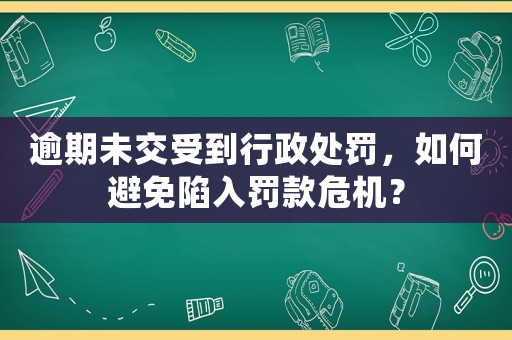 逾期未交受到行政處罰，如何避免陷入罰款危機？