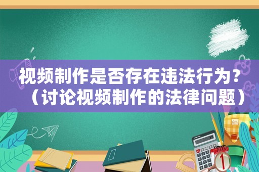 視頻制作是否存在違法行為？（討論視頻制作的法律問題）
