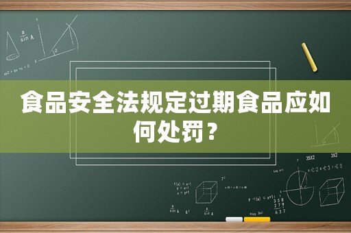 食品安全法規定過期食品應如何處罰？