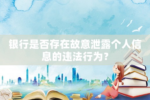 銀行是否存在故意泄露個人信息的違法行為？
