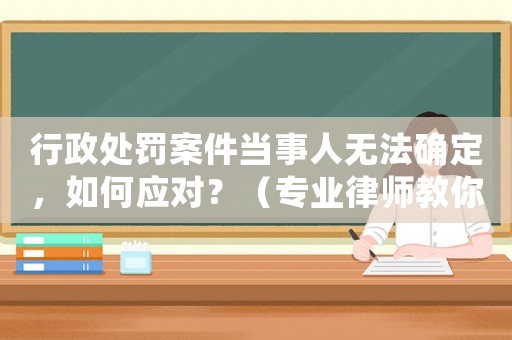 行政處罰案件當事人無法確定，如何應對？（專業律師教你解決難題）