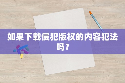 如果下載侵犯版權的內容犯法嗎？