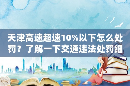 天津高速超速10%以下怎么處罰？了解一下交通違法處罰細(xì)則