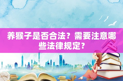 養猴子是否合法？需要注意哪些法律規定？