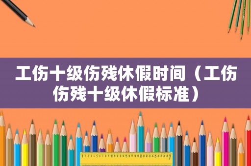 工傷十級傷殘休假時間（工傷傷殘十級休假標準）