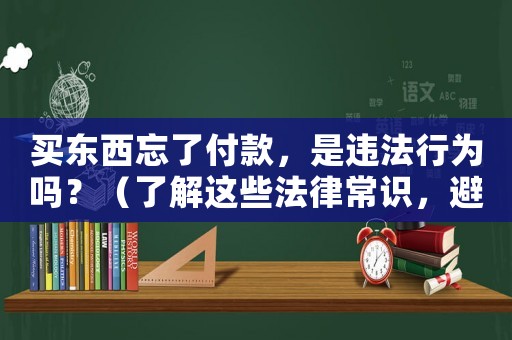 買東西忘了付款，是違法行為嗎？（了解這些法律常識，避免不必要的麻煩）