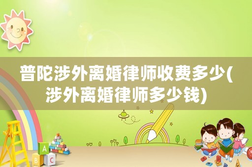 普陀涉外離婚律師收費多少(涉外離婚律師多少錢)
