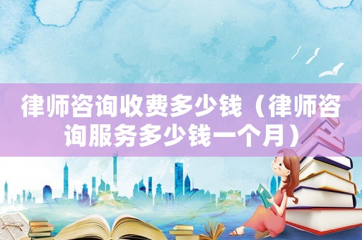 律師咨詢收費(fèi)多少錢（律師咨詢服務(wù)多少錢一個月）