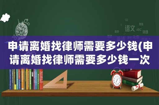 申請離婚找律師需要多少錢(申請離婚找律師需要多少錢一次)