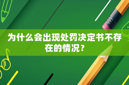 為什么會(huì)出現(xiàn)處罰決定書(shū)不存在的情況？
