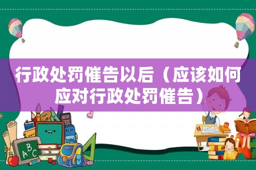 行政處罰催告以后（應該如何應對行政處罰催告）