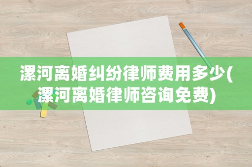 漯河離婚糾紛律師費用多少(漯河離婚律師咨詢免費)