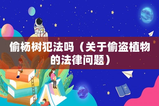 偷楊樹(shù)犯法嗎（關(guān)于偷盜植物的法律問(wèn)題）
