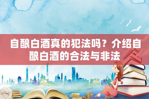 自釀白酒真的犯法嗎？介紹自釀白酒的合法與非法