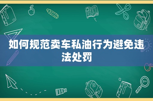 如何規范賣車私油行為避免違法處罰