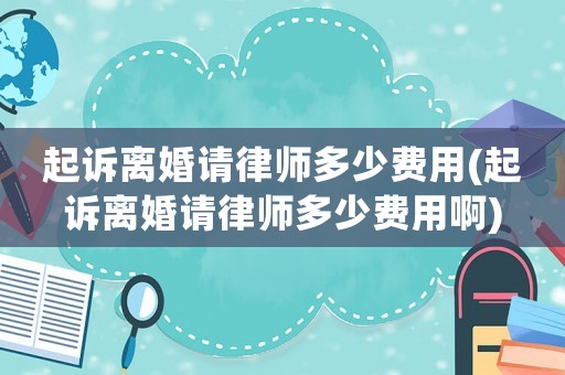 起訴離婚請律師多少費用(起訴離婚請律師多少費用啊)