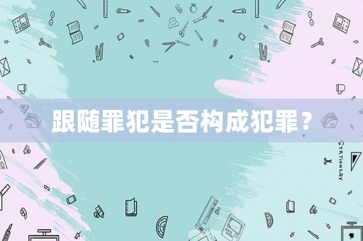 跟隨罪犯是否構成犯罪？