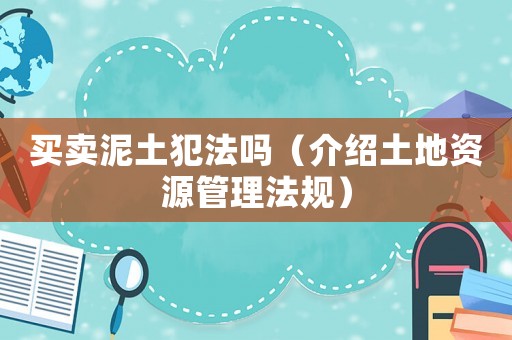 買賣泥土犯法嗎（介紹土地資源管理法規(guī)）
