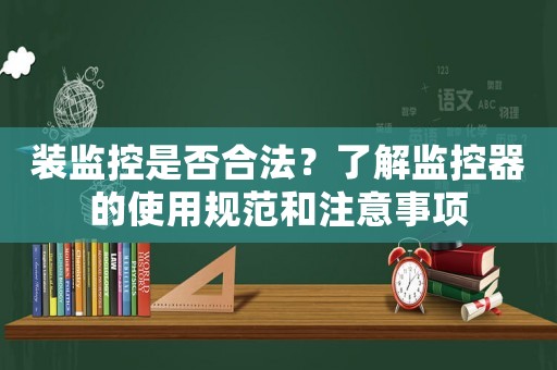 裝監(jiān)控是否合法？了解監(jiān)控器的使用規(guī)范和注意事項