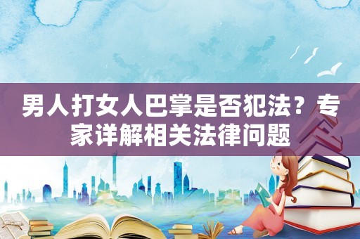 男人打女人巴掌是否犯法？專家詳解相關法律問題
