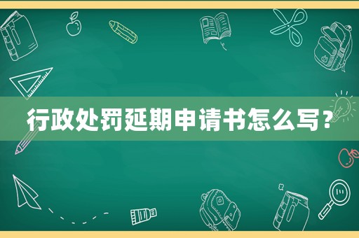 行政處罰延期申請(qǐng)書(shū)怎么寫(xiě)？