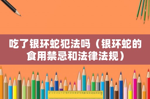 吃了銀環蛇犯法嗎（銀環蛇的食用禁忌和法律法規）