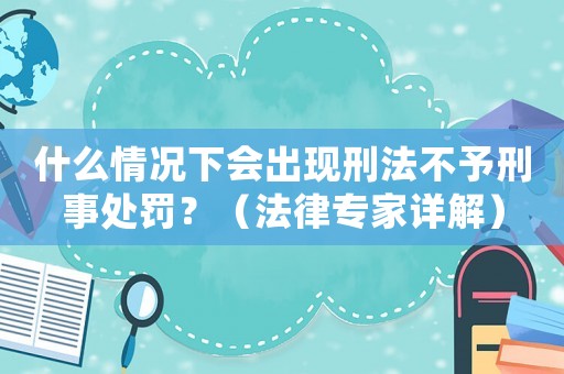 什么情況下會出現刑法不予刑事處罰？（法律專家詳解）