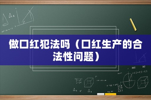 做口紅犯法嗎（口紅生產(chǎn)的合法性問題）
