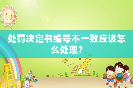 處罰決定書編號不一致應該怎么處理？
