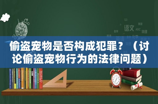 偷盜寵物是否構(gòu)成犯罪？（討論偷盜寵物行為的法律問題）